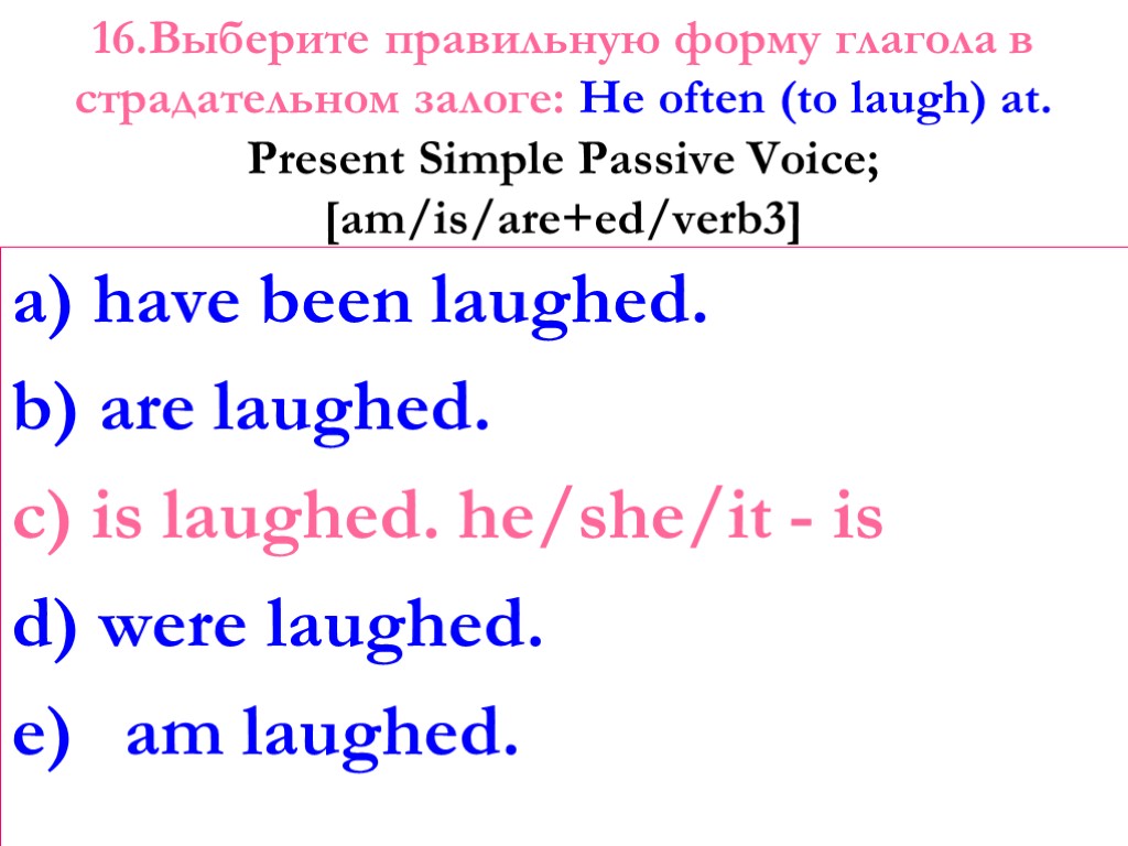 16.Выберите правильную форму глагола в страдательном залоге: Не often (to laugh) at. Present Simple